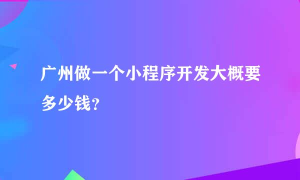 广州做一个小程序开发大概要多少钱？