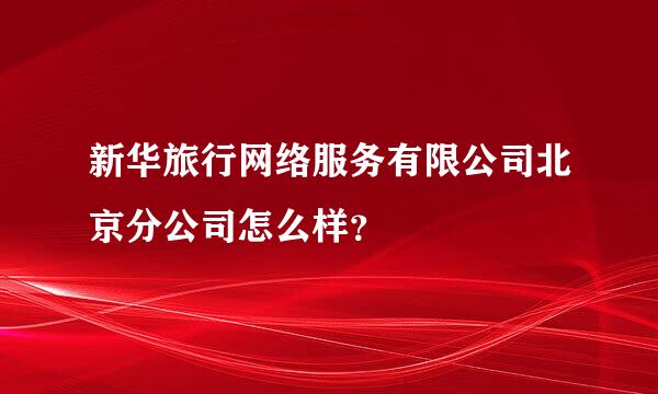 新华旅行网络服务有限公司北京分公司怎么样？