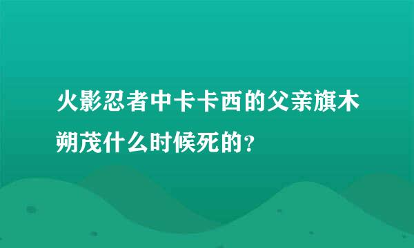 火影忍者中卡卡西的父亲旗木朔茂什么时候死的？