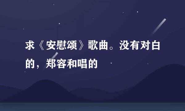 求《安慰颂》歌曲。没有对白的，郑容和唱的