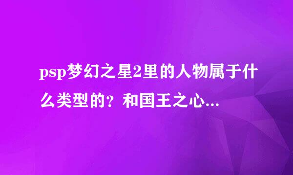 psp梦幻之星2里的人物属于什么类型的？和国王之心是同一类吗