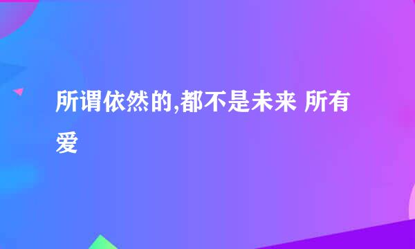 所谓依然的,都不是未来 所有爱