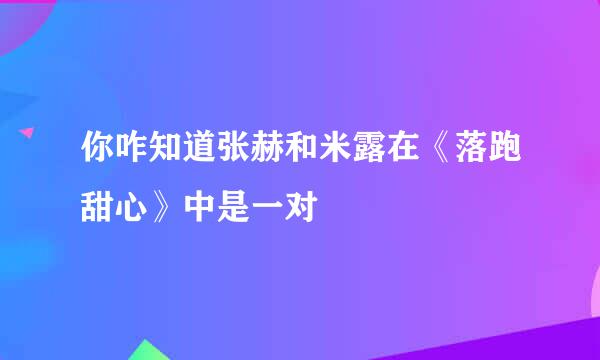 你咋知道张赫和米露在《落跑甜心》中是一对