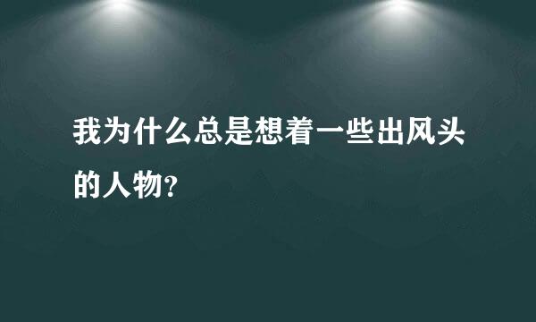 我为什么总是想着一些出风头的人物？