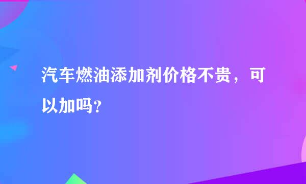 汽车燃油添加剂价格不贵，可以加吗？