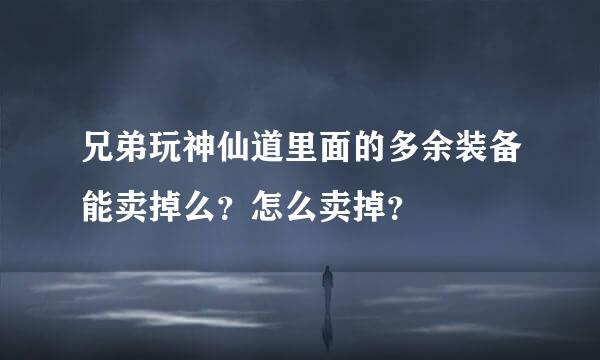 兄弟玩神仙道里面的多余装备能卖掉么？怎么卖掉？