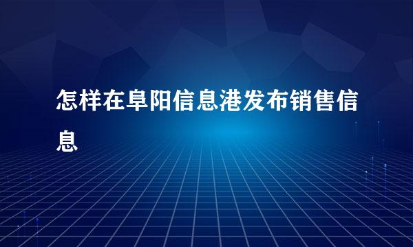 怎样在阜阳信息港发布销售信息