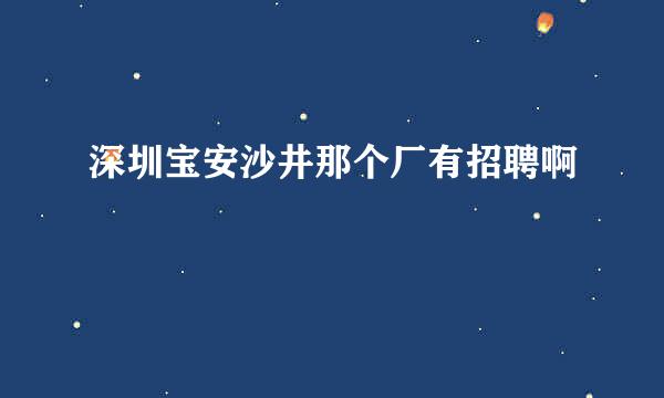 深圳宝安沙井那个厂有招聘啊