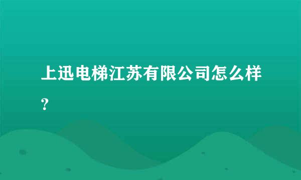 上迅电梯江苏有限公司怎么样？