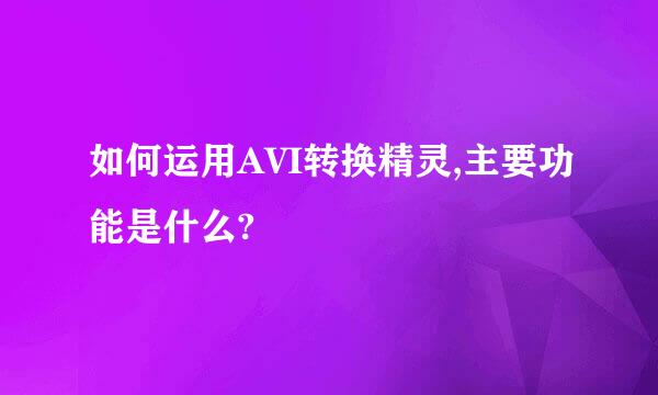 如何运用AVI转换精灵,主要功能是什么?