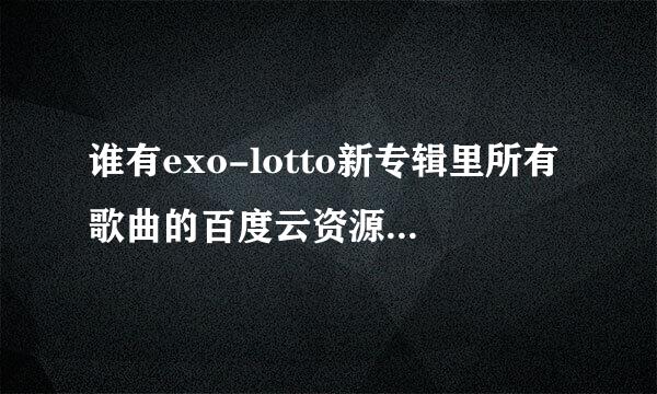 谁有exo-lotto新专辑里所有歌曲的百度云资源吗？还有EX'ACT里所有歌曲资源