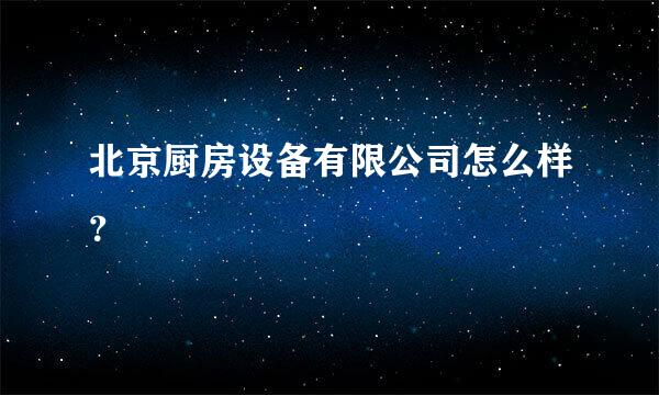 北京厨房设备有限公司怎么样？