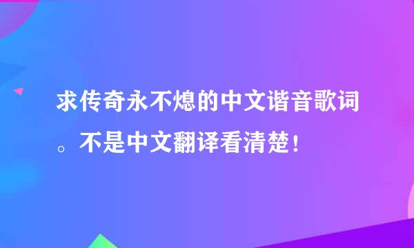 求传奇永不熄的中文谐音歌词。不是中文翻译看清楚！