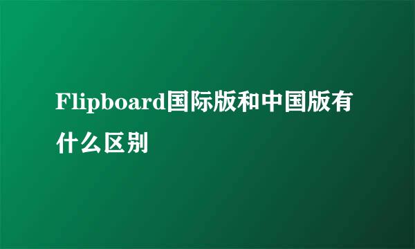 Flipboard国际版和中国版有什么区别