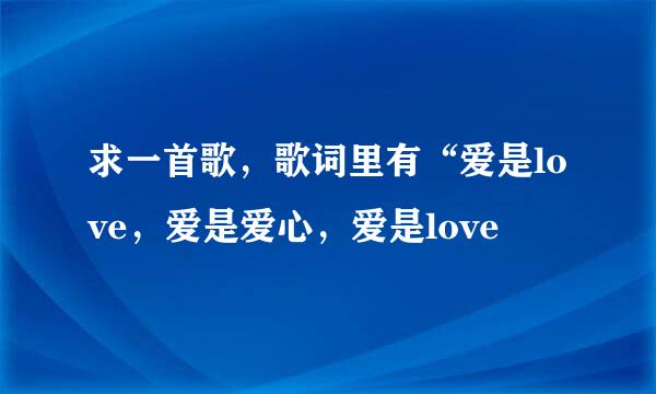 求一首歌，歌词里有“爱是love，爱是爱心，爱是love