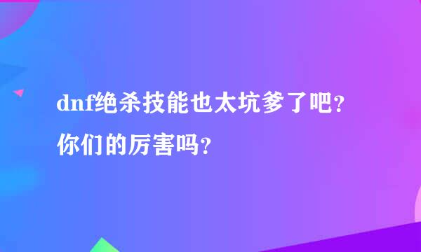 dnf绝杀技能也太坑爹了吧？你们的厉害吗？