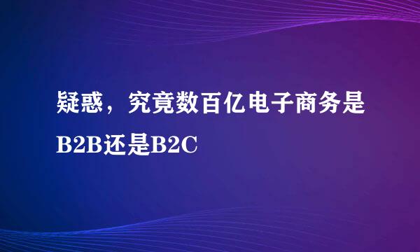 疑惑，究竟数百亿电子商务是B2B还是B2C