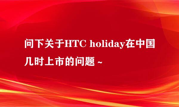 问下关于HTC holiday在中国几时上市的问题～