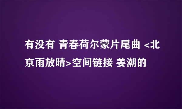 有没有 青春荷尔蒙片尾曲 <北京雨放晴>空间链接 姜潮的