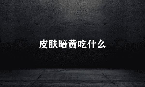 皮肤暗黄吃什么