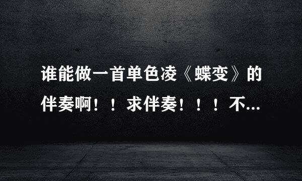 谁能做一首单色凌《蝶变》的伴奏啊！！求伴奏！！！不要酷狗的！！！求高音质，最好是原版！！谢谢！！