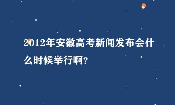 2012年安徽高考新闻发布会什么时候举行啊？