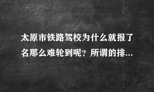 太原市铁路驾校为什么就报了名那么难轮到呢？所谓的排队就是价高者得吧！谁出的钱高就把谁排前头。郁闷