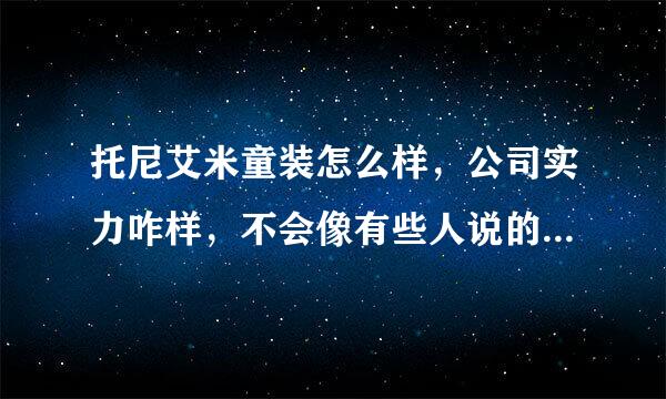 托尼艾米童装怎么样，公司实力咋样，不会像有些人说的加盟之前一个样加盟之后又是一个样吧，