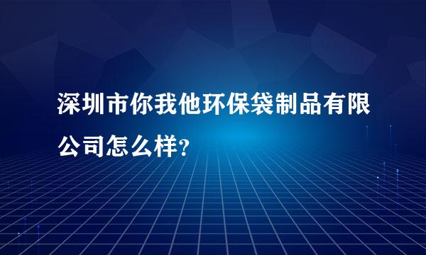 深圳市你我他环保袋制品有限公司怎么样？