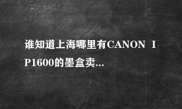 谁知道上海哪里有CANON  IP1600的墨盒卖？多少钱？（我在普陀区最好是在普陀区的）谢谢