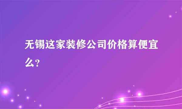 无锡这家装修公司价格算便宜么？