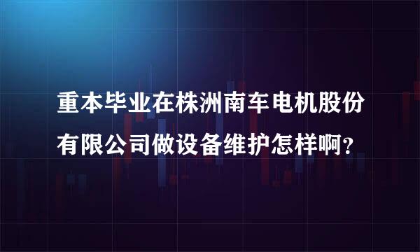 重本毕业在株洲南车电机股份有限公司做设备维护怎样啊？