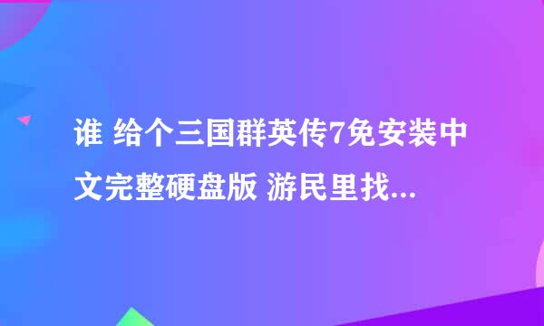 谁 给个三国群英传7免安装中文完整硬盘版 游民里找不到 硬盘版的 镜像的麻烦不会弄