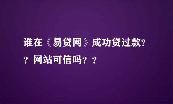 谁在《易贷网》成功贷过款？？网站可信吗？？