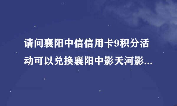 请问襄阳中信信用卡9积分活动可以兑换襄阳中影天河影城的电影票吗？？