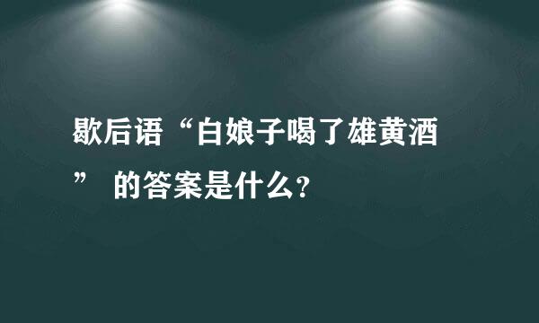 歇后语“白娘子喝了雄黄酒 ” 的答案是什么？