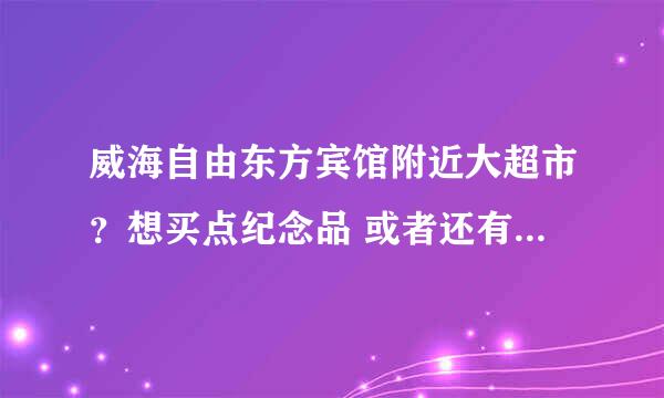 威海自由东方宾馆附近大超市？想买点纪念品 或者还有别的商场吗？？？急需！急需