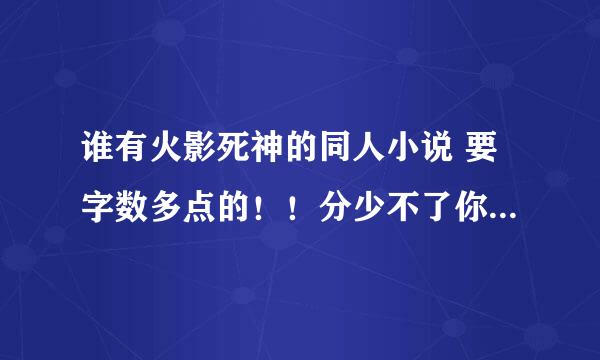 谁有火影死神的同人小说 要字数多点的！！分少不了你的！！！！