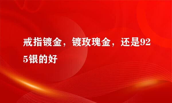 戒指镀金，镀玫瑰金，还是925银的好