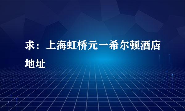 求：上海虹桥元一希尔顿酒店地址