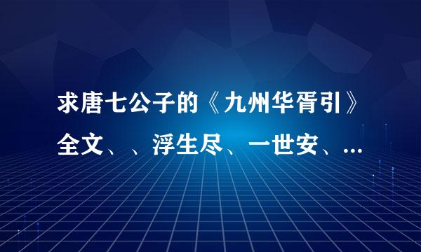 求唐七公子的《九州华胥引》全文、、浮生尽、一世安、杯中雪和番外，要全~在线等、、