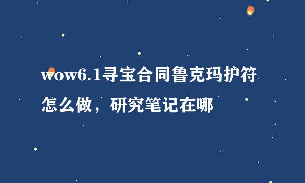 wow6.1寻宝合同鲁克玛护符怎么做，研究笔记在哪