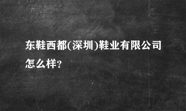 东鞋西都(深圳)鞋业有限公司怎么样？