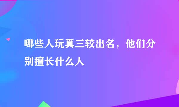 哪些人玩真三较出名，他们分别擅长什么人