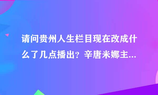 请问贵州人生栏目现在改成什么了几点播出？辛唐米娜主持什么节目了