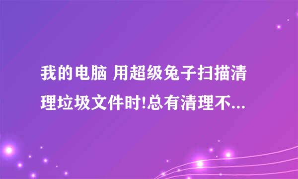 我的电脑 用超级兔子扫描清理垃圾文件时!总有清理不完的文件