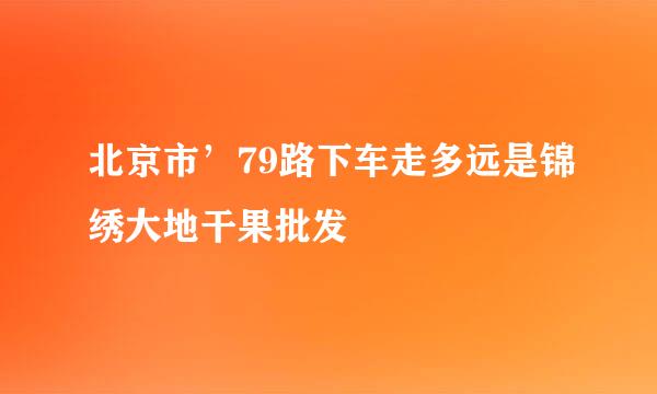 北京市’79路下车走多远是锦绣大地干果批发