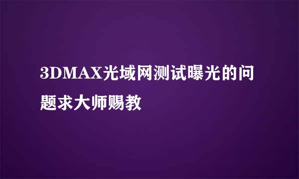 3DMAX光域网测试曝光的问题求大师赐教