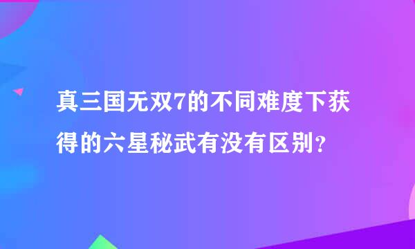 真三国无双7的不同难度下获得的六星秘武有没有区别？