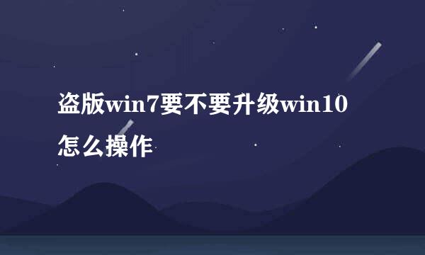 盗版win7要不要升级win10 怎么操作